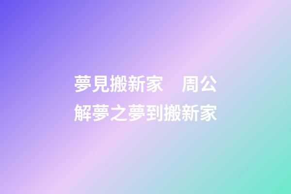 夢見搬新家　周公解夢之夢到搬新家